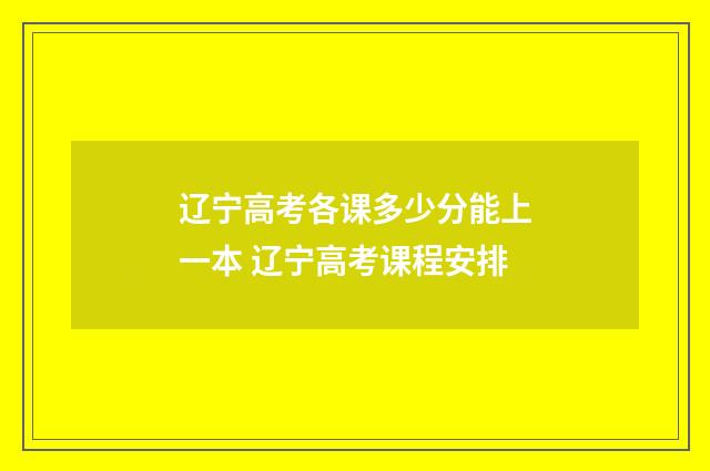 辽宁高考各课多少分能上一本 辽宁高考课程安排