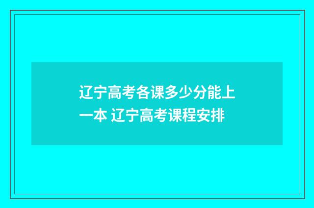 辽宁高考各课多少分能上一本 辽宁高考课程安排