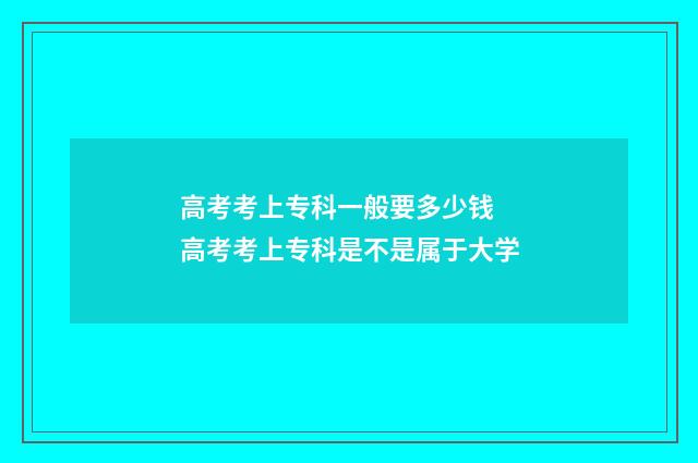 高考考上专科一般要多少钱 高考考上专科是不是属于大学
