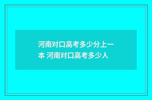 河南对口高考多少分上一本 河南对口高考多少人