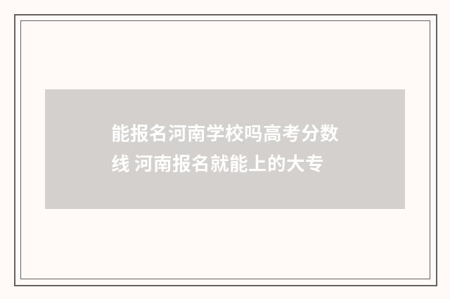 能报名河南学校吗高考分数线 河南报名就能上的大专
