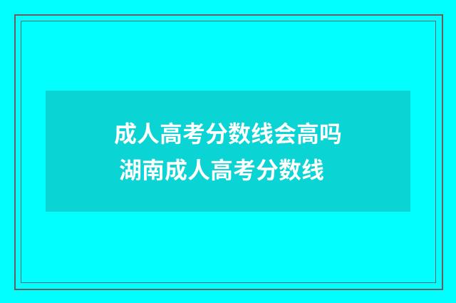 成人高考分数线会高吗 湖南成人高考分数线