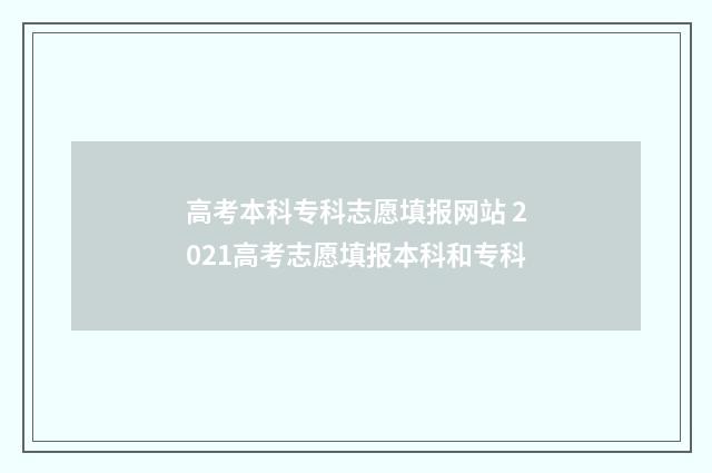 高考本科专科志愿填报网站 2021高考志愿填报本科和专科