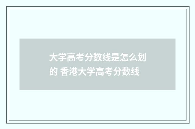 大学高考分数线是怎么划的 香港大学高考分数线