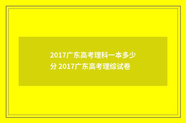 2017广东高考理科一本多少分 2017广东高考理综试卷