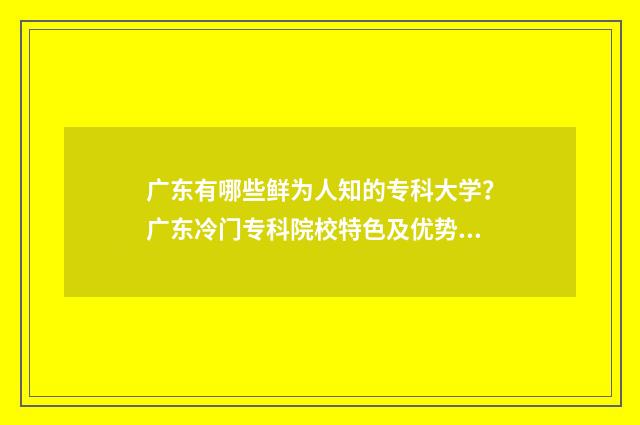 广东有哪些鲜为人知的专科大学？广东冷门专科院校特色及优势 广东特别的食材