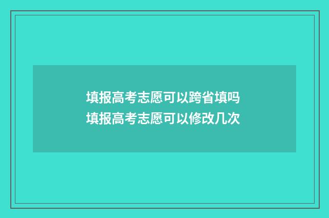 填报高考志愿可以跨省填吗 填报高考志愿可以修改几次