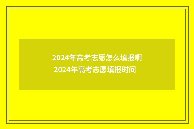2024年高考志愿怎么填报啊 2024年高考志愿填报时间