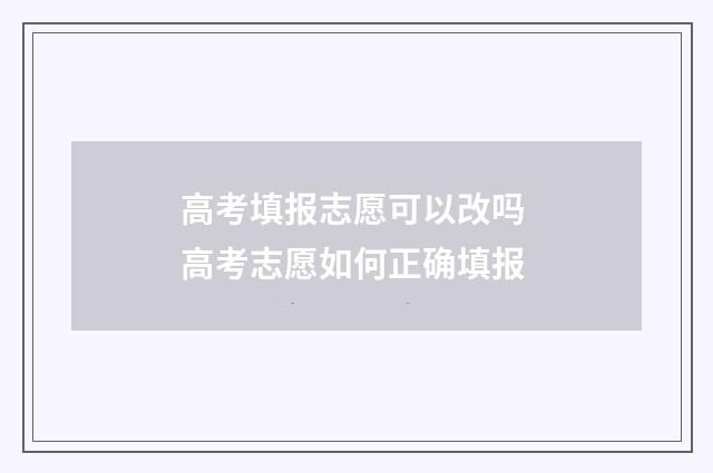 高考填报志愿可以改吗 高考志愿如何正确填报