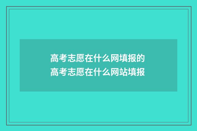 高考志愿在什么网填报的 高考志愿在什么网站填报