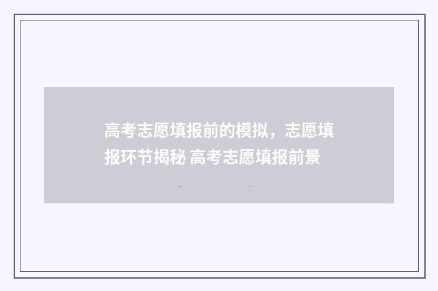 高考志愿填报前的模拟，志愿填报环节揭秘 高考志愿填报前景