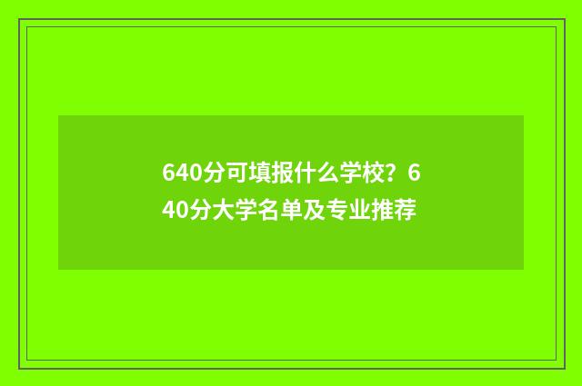 640分可填报什么学校？640分大学名单及专业推荐