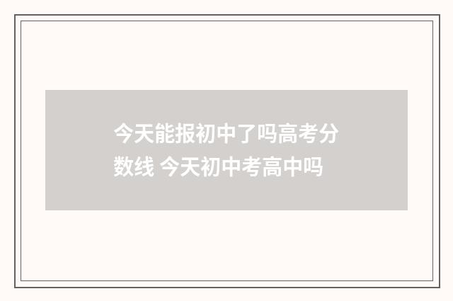 今天能报初中了吗高考分数线 今天初中考高中吗