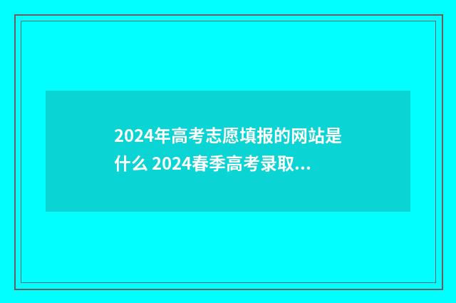 2024年高考志愿填报的网站是什么 2024春季高考录取分数线