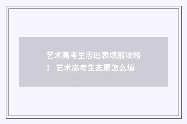 艺术高考生志愿表填报攻略！ 艺术高考生志愿怎么填