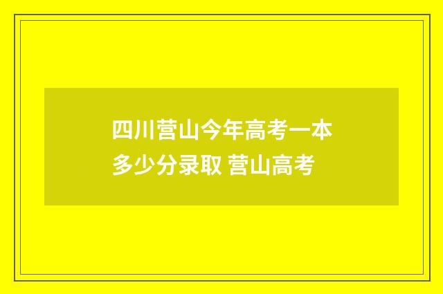 四川营山今年高考一本多少分录取 营山高考