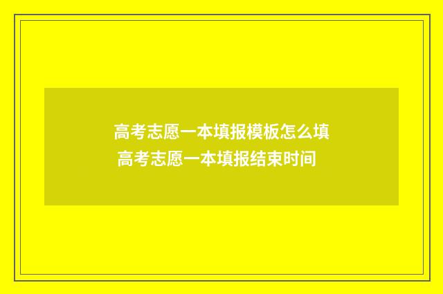 高考志愿一本填报模板怎么填 高考志愿一本填报结束时间