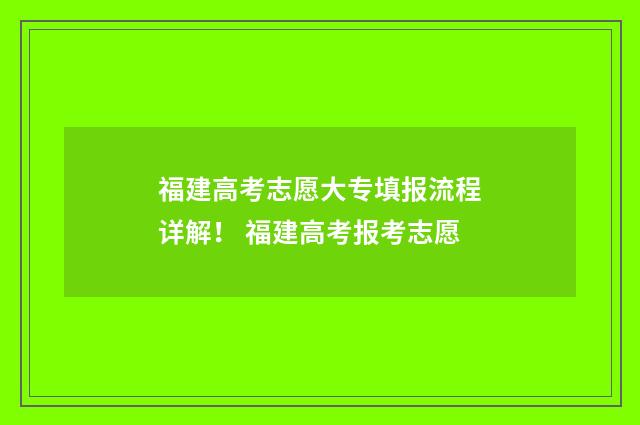 福建高考志愿大专填报流程详解！ 福建高考报考志愿
