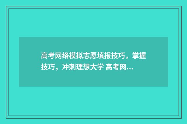 高考网络模拟志愿填报技巧，掌握技巧，冲刺理想大学 高考网络模拟填报志愿