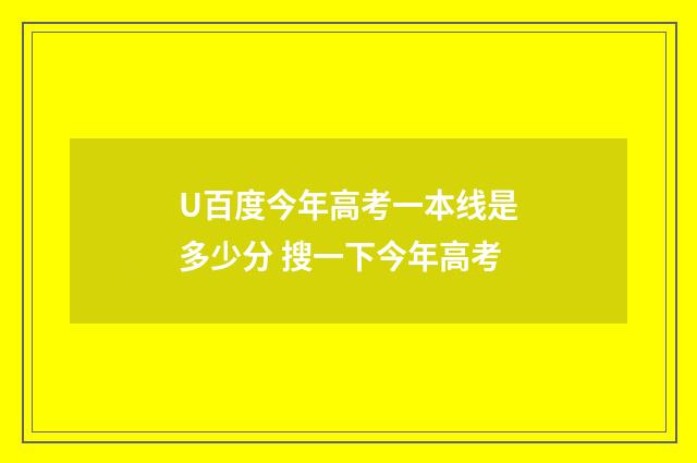 U百度今年高考一本线是多少分 搜一下今年高考