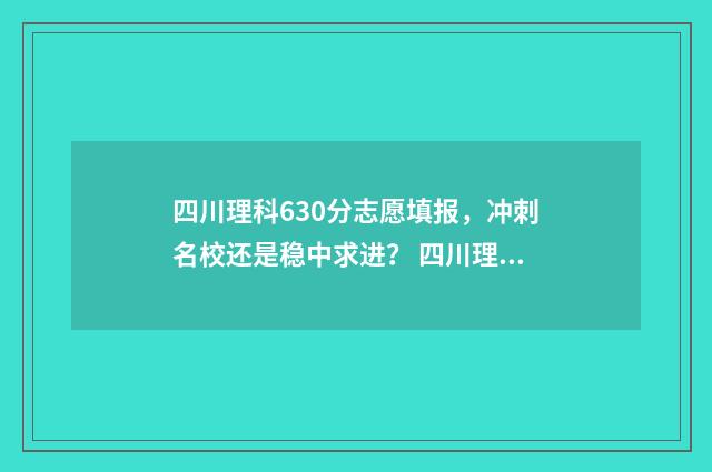 四川理科630分志愿填报，冲刺名校还是稳中求进？ 四川理科630分在全省排名