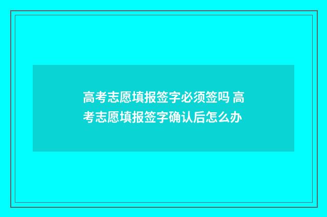 高考志愿填报签字必须签吗 高考志愿填报签字确认后怎么办