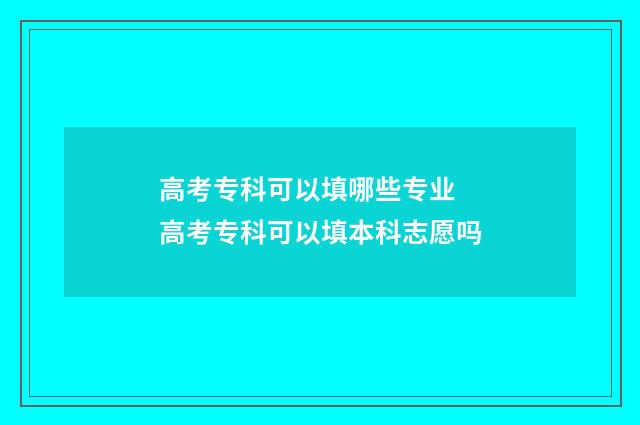 高考专科可以填哪些专业 高考专科可以填本科志愿吗