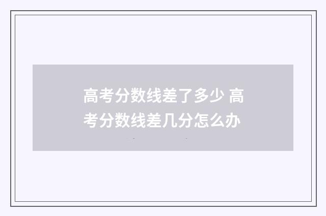 高考分数线差了多少 高考分数线差几分怎么办