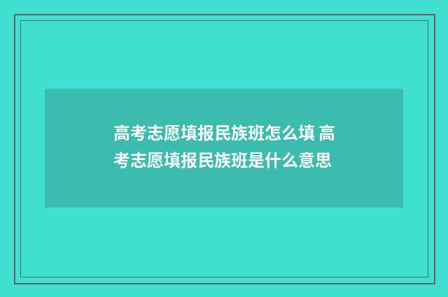 高考志愿填报民族班怎么填 高考志愿填报民族班是什么意思