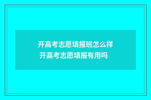 开高考志愿填报班怎么样 开高考志愿填报有用吗