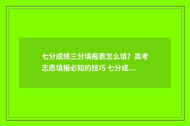 七分成绩三分填报表怎么填？高考志愿填报必知的技巧 七分成绩,三分错误翻译