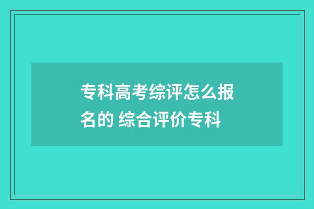 专科高考综评怎么报名的 综合评价专科