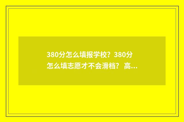 380分怎么填报学校？380分怎么填志愿才不会滑档？ 高考成绩380分可以报什么学校