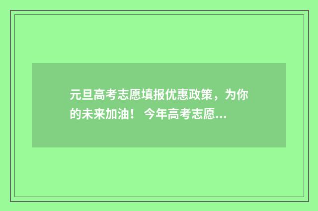 元旦高考志愿填报优惠政策，为你的未来加油！ 今年高考志愿填报注意细节