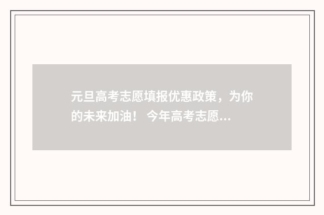 元旦高考志愿填报优惠政策，为你的未来加油！ 今年高考志愿填报注意细节