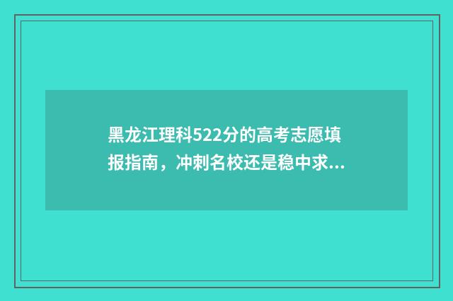 黑龙江理科522分的高考志愿填报指南，冲刺名校还是稳中求进？ 黑龙江理科522分可以报考什么大学呢