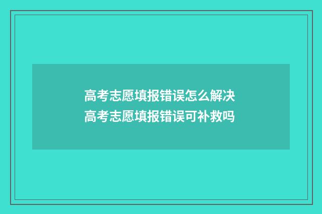 高考志愿填报错误怎么解决 高考志愿填报错误可补救吗