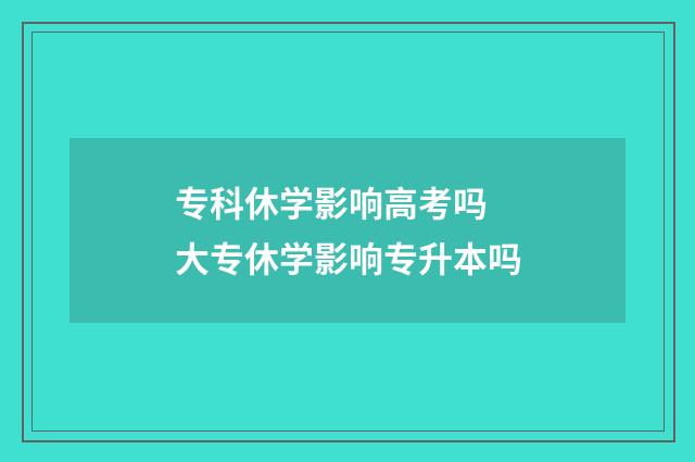 专科休学影响高考吗 大专休学影响专升本吗