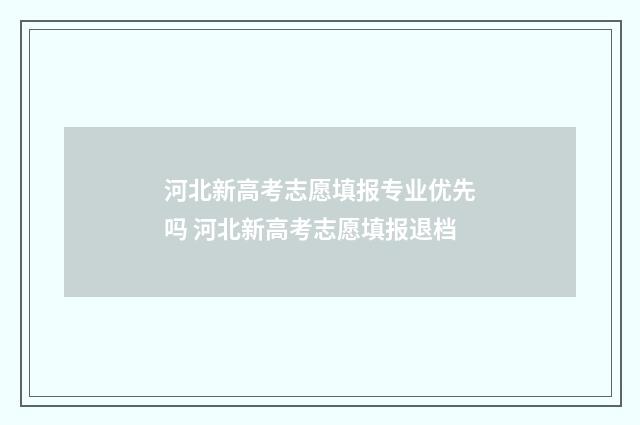 河北新高考志愿填报专业优先吗 河北新高考志愿填报退档