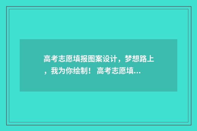 高考志愿填报图案设计,梦想路上,我为你绘制! 高考志愿填报图片大全