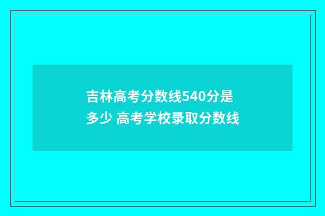 吉林高考分数线540分是多少 高考学校录取分数线