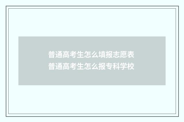 普通高考生怎么填报志愿表 普通高考生怎么报专科学校