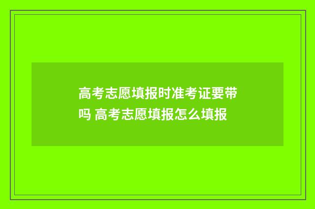 高考志愿填报时准考证要带吗 高考志愿填报怎么填报