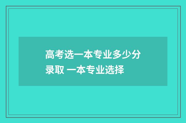 高考选一本专业多少分录取 一本专业选择