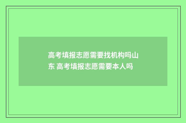 高考填报志愿需要找机构吗山东 高考填报志愿需要本人吗