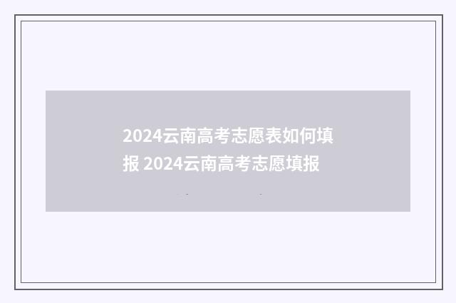 2024云南高考志愿表如何填报 2024云南高考志愿填报