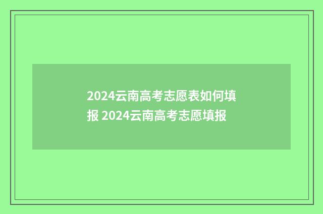 2024云南高考志愿表如何填报 2024云南高考志愿填报