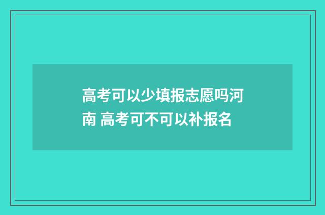 高考可以少填报志愿吗河南 高考可不可以补报名