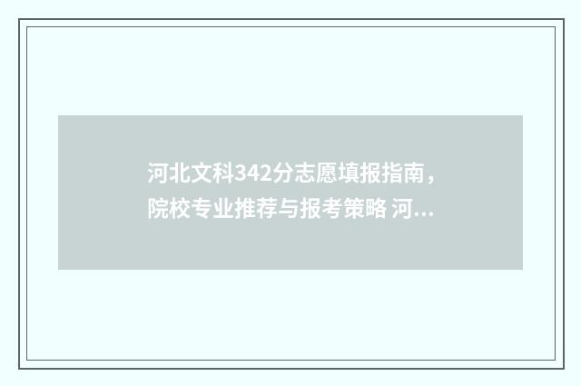 河北文科342分志愿填报指南，院校专业推荐与报考策略 河北文科342位次