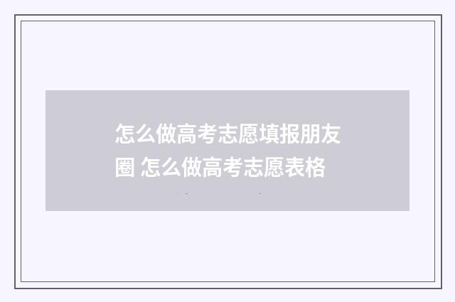 怎么做高考志愿填报朋友圈 怎么做高考志愿表格